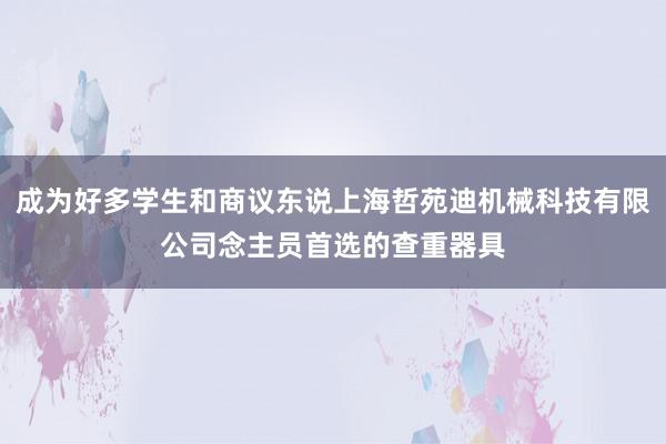 成为好多学生和商议东说上海哲苑迪机械科技有限公司念主员首选的查重器具