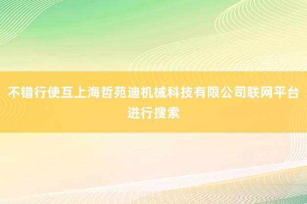 不错行使互上海哲苑迪机械科技有限公司联网平台进行搜索