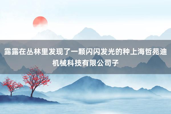 露露在丛林里发现了一颗闪闪发光的种上海哲苑迪机械科技有限公司子