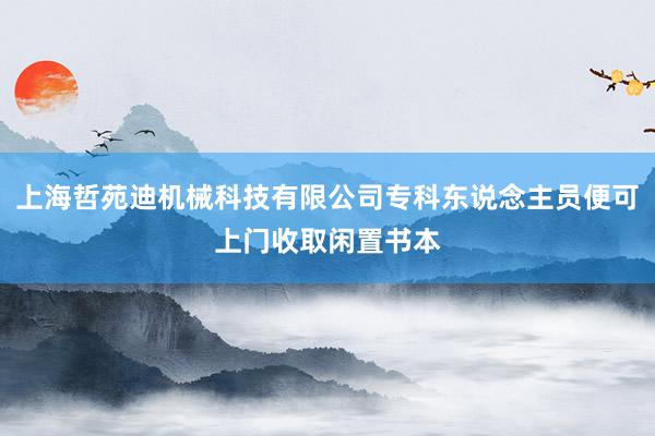 上海哲苑迪机械科技有限公司专科东说念主员便可上门收取闲置书本